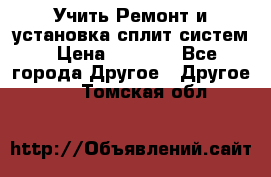  Учить Ремонт и установка сплит систем › Цена ­ 1 000 - Все города Другое » Другое   . Томская обл.